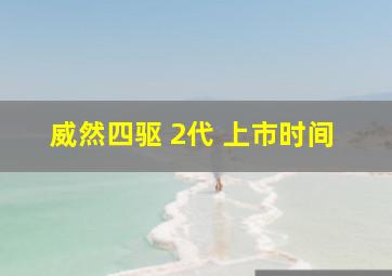 威然四驱 2代 上市时间